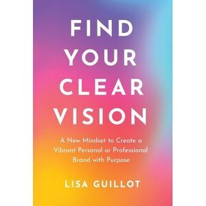 Find Your Clear Vision: A New Mindset to Create a Vibrant Personal or Profession